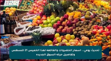 تحديث يومي.. أسعار الخضروات والفاكهة لهذا الخميس 21 أغسطس وتفاصيل حركة السوق الجديدة